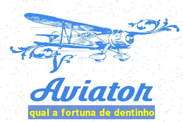 qual a fortuna de dentinho